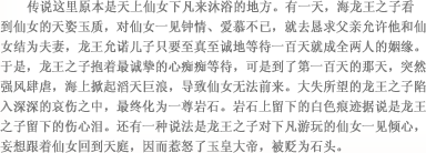 传说这里原本是天上仙女下凡来沐浴的地方。有一天，海龙王之子看到仙女的天姿玉质，对仙女一见钟情、爱慕不已，就去恳求父亲允许他和仙女结为夫妻，龙王允诺儿子只要至真至诚地等待一百天就成全两人的姻缘。于是，龙王之子抱着最诚挚的心痴痴等待，可是到了第一百天的那天，突然强风肆虐，海上掀起滔天巨浪，导致仙女无法前来。大失所望的龙王之子陷入深深的哀伤之中，最终化为一尊岩石。岩石上留下的白色痕迹据说是龙王之子留下的伤心泪。还有一种说法是龙王之子对下凡游玩的仙女一见倾心，妄想跟着仙女回到天庭，因而惹怒了玉皇大帝，被贬为石头。